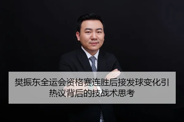 樊振东全运会资格赛连胜后接发球变化引热议背后的技战术思考