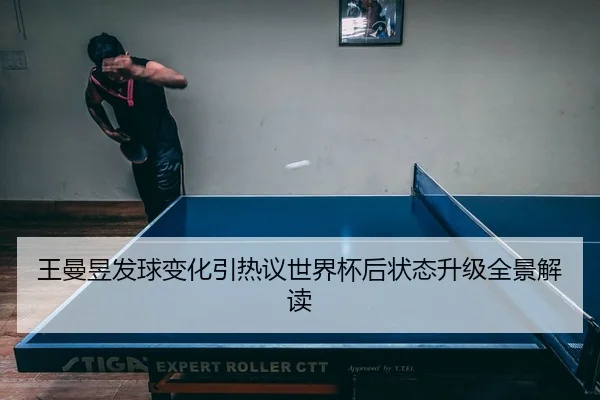 王曼昱发球变化引热议世界杯后状态升级全景解读